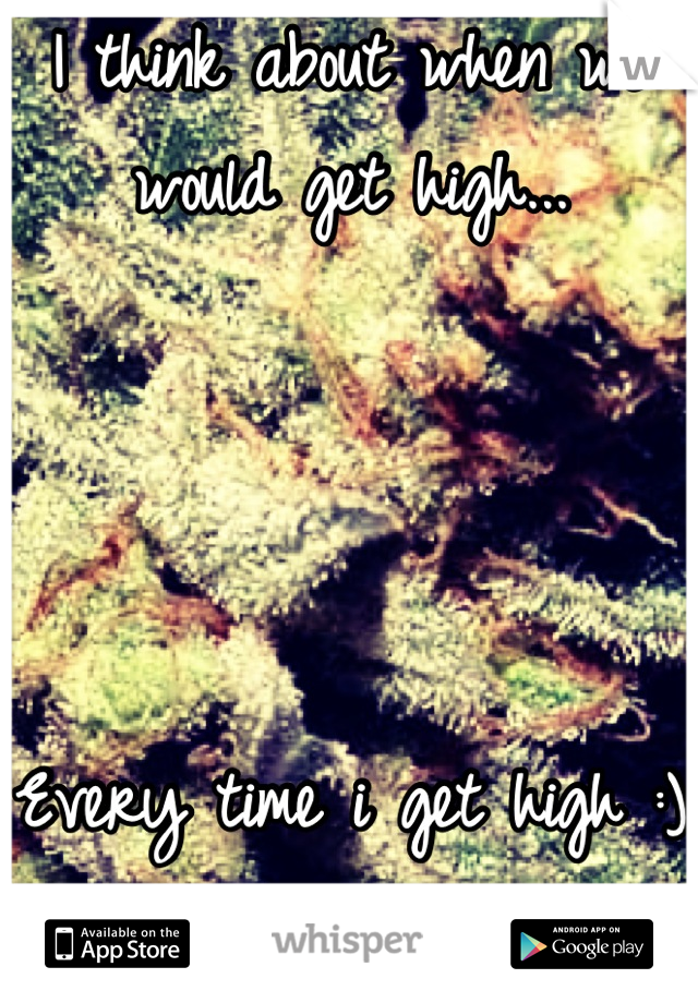 I think about when we would get high...




Every time i get high :)
<\3