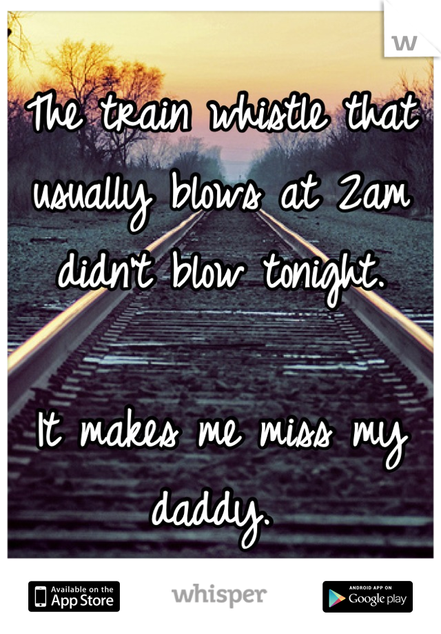 The train whistle that usually blows at 2am didn't blow tonight. 

It makes me miss my daddy. 