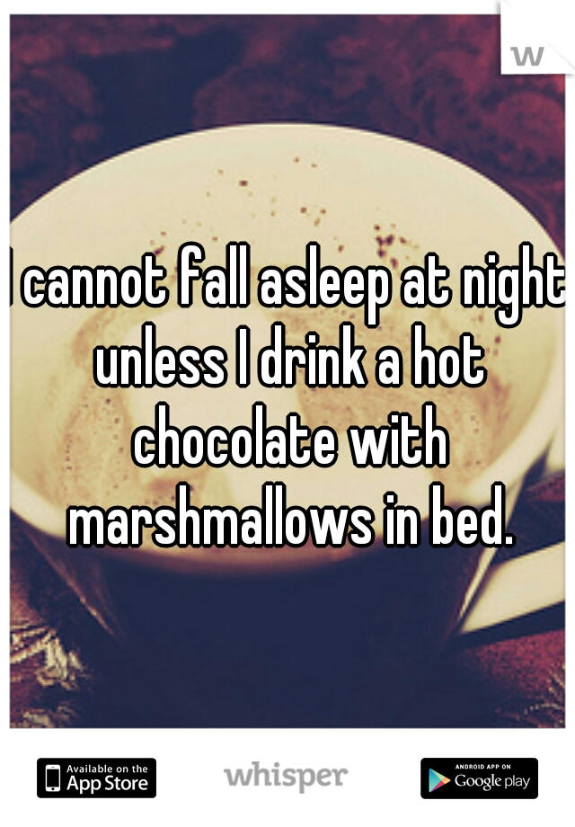 I cannot fall asleep at night unless I drink a hot chocolate with marshmallows in bed.