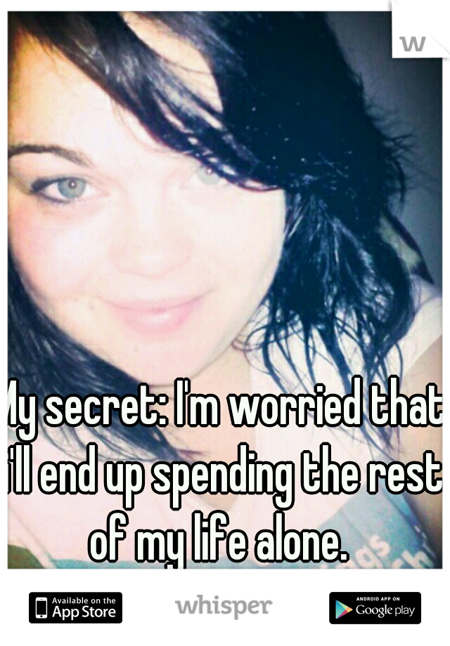 My secret: I'm worried that i'll end up spending the rest of my life alone. 