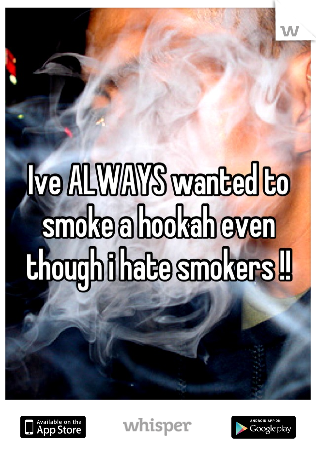 Ive ALWAYS wanted to smoke a hookah even though i hate smokers !!