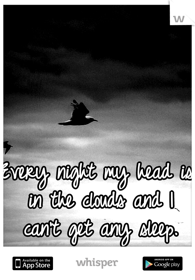 Every night my head is in the clouds and I can't get any sleep.