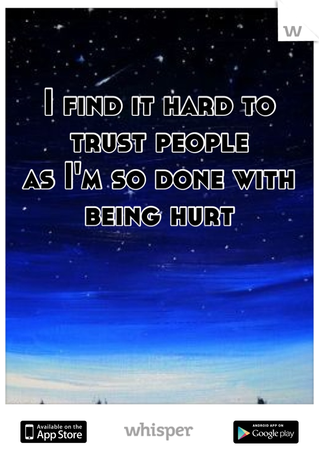 I find it hard to trust people 
as I'm so done with being hurt