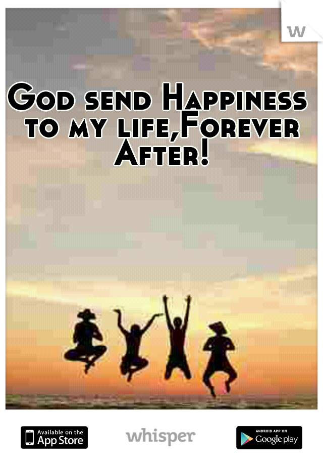 God send Happiness to my life,Forever After!