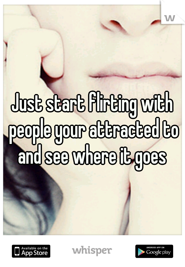 Just start flirting with people your attracted to and see where it goes 