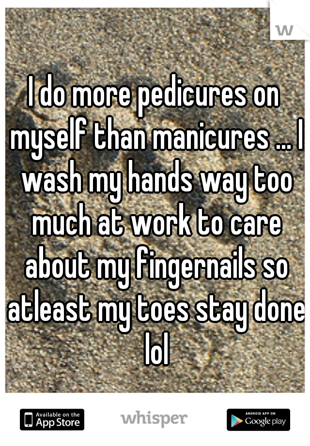 I do more pedicures on myself than manicures ... I wash my hands way too much at work to care about my fingernails so atleast my toes stay done lol