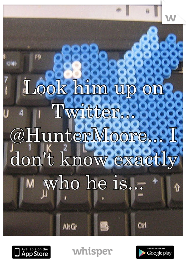 Look him up on Twitter... @HunterMoore... I don't know exactly who he is...