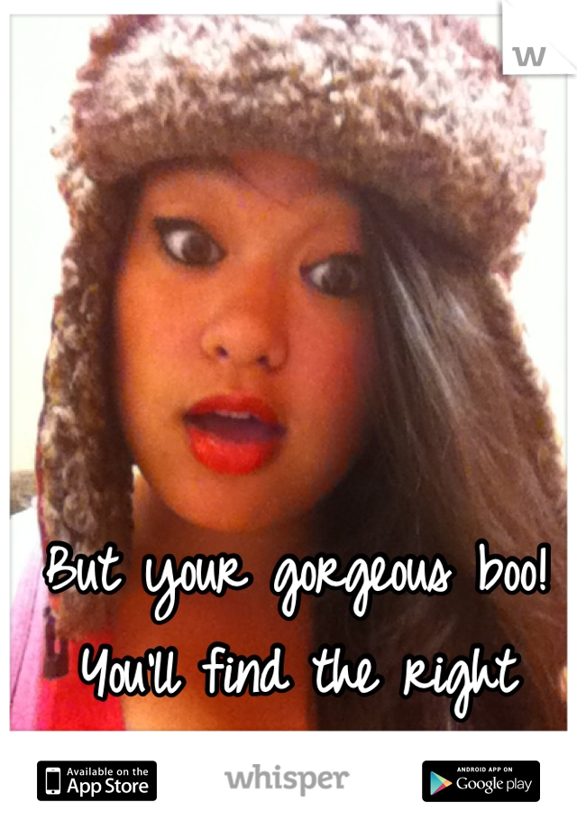 But your gorgeous boo! You'll find the right guy/girl <3