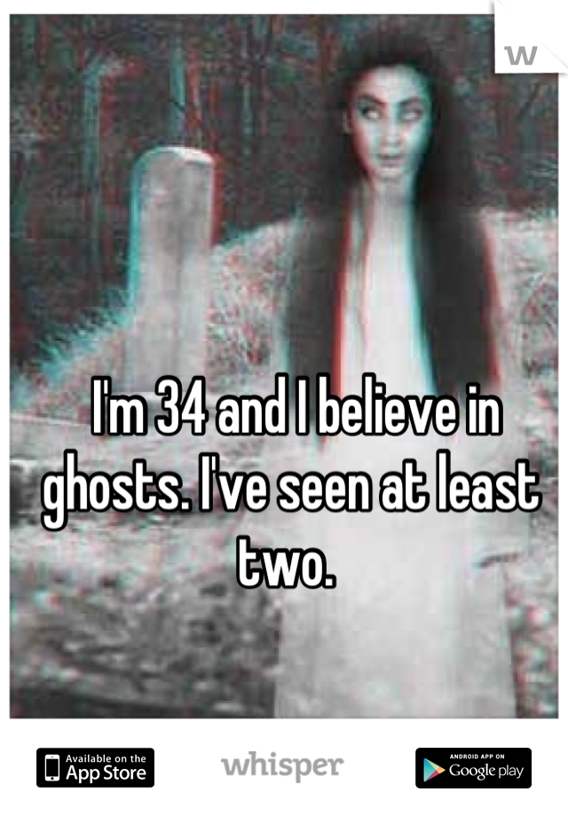  I'm 34 and I believe in ghosts. I've seen at least two. 