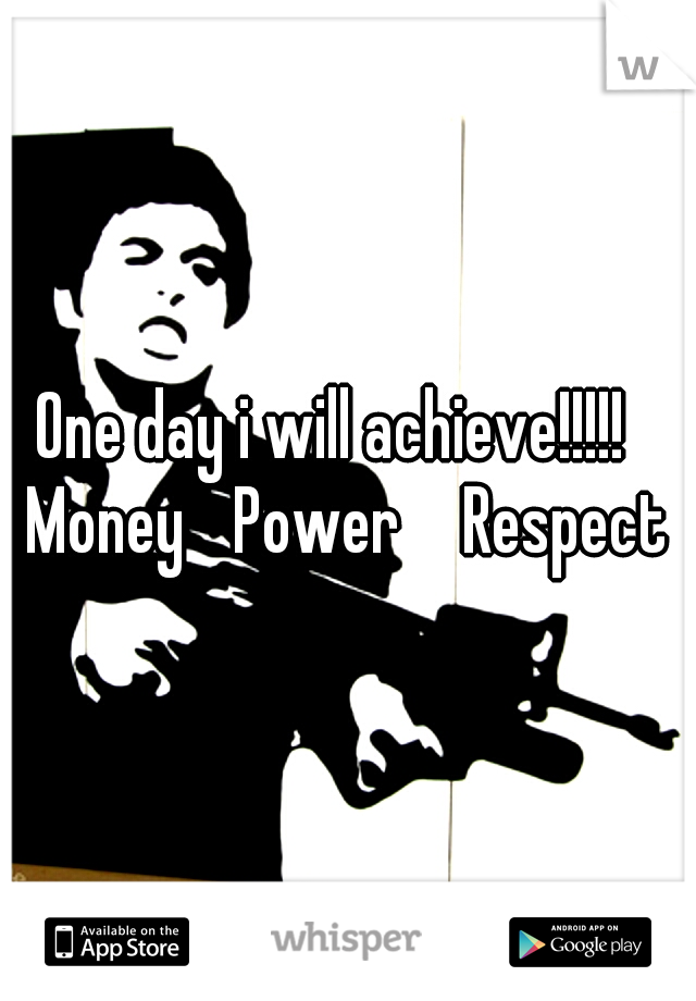 One day i will achieve!!!!!
 Money
 Power 
 Respect 