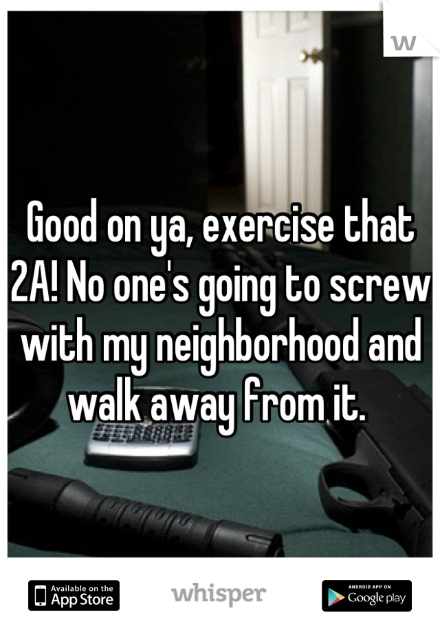 Good on ya, exercise that 2A! No one's going to screw with my neighborhood and walk away from it. 