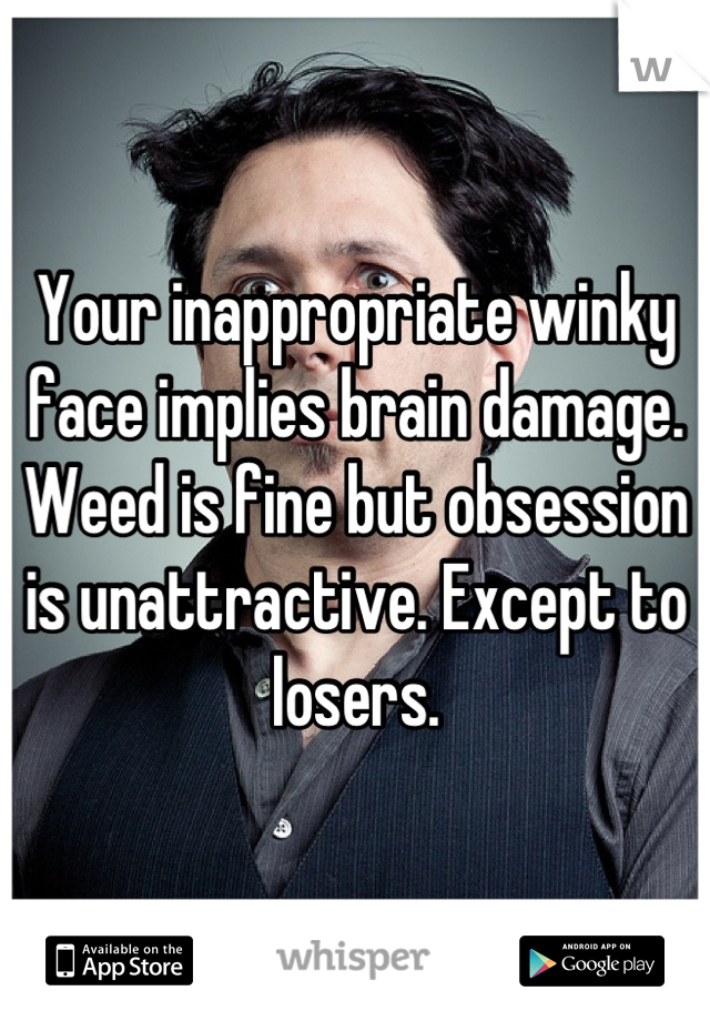 Your inappropriate winky face implies brain damage. Weed is fine but obsession is unattractive. Except to losers.