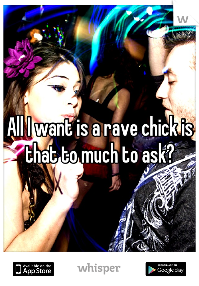 All I want is a rave chick is that to much to ask?