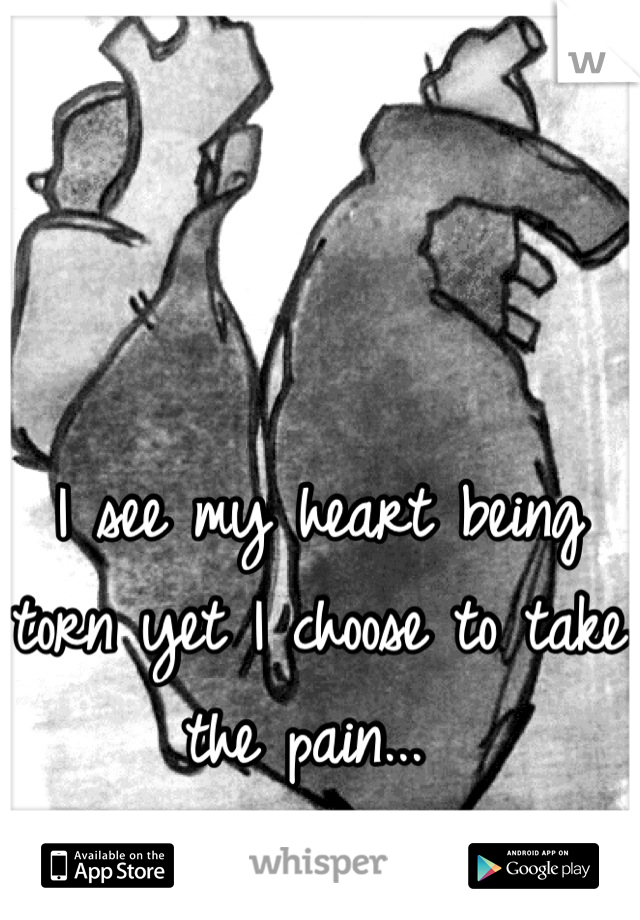 I see my heart being torn yet I choose to take the pain... 