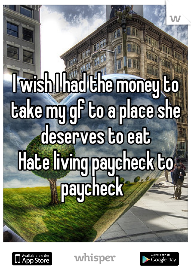 I wish I had the money to take my gf to a place she deserves to eat 
Hate living paycheck to paycheck  