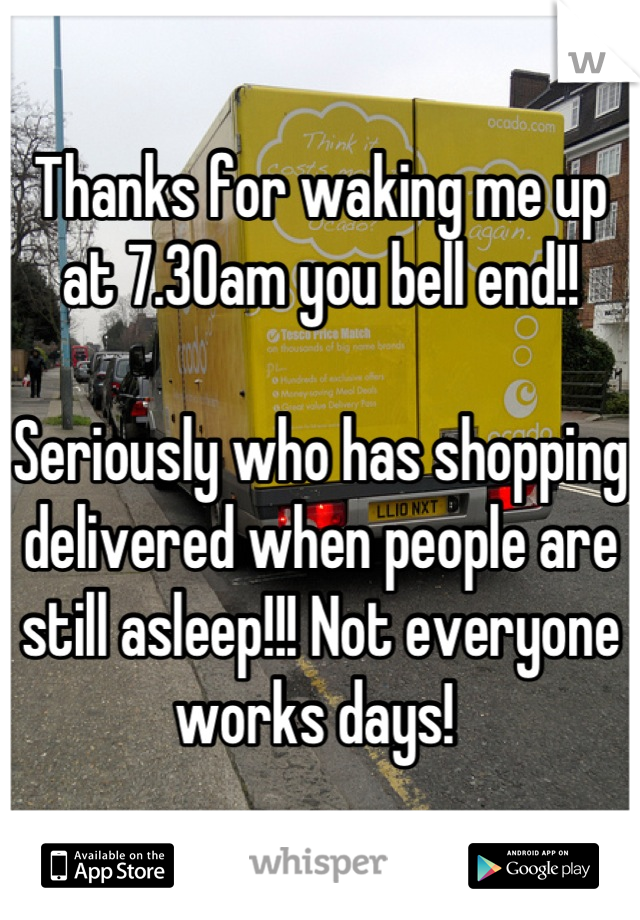 Thanks for waking me up at 7.30am you bell end!! 

Seriously who has shopping delivered when people are still asleep!!! Not everyone works days! 