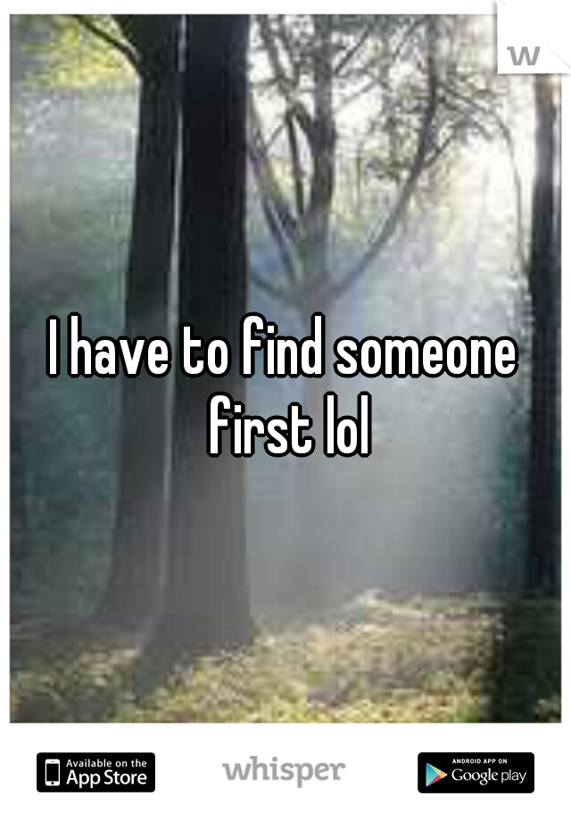 I have to find someone first lol