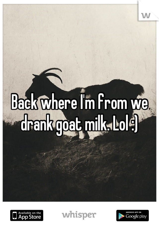 Back where I'm from we drank goat milk. Lol :)