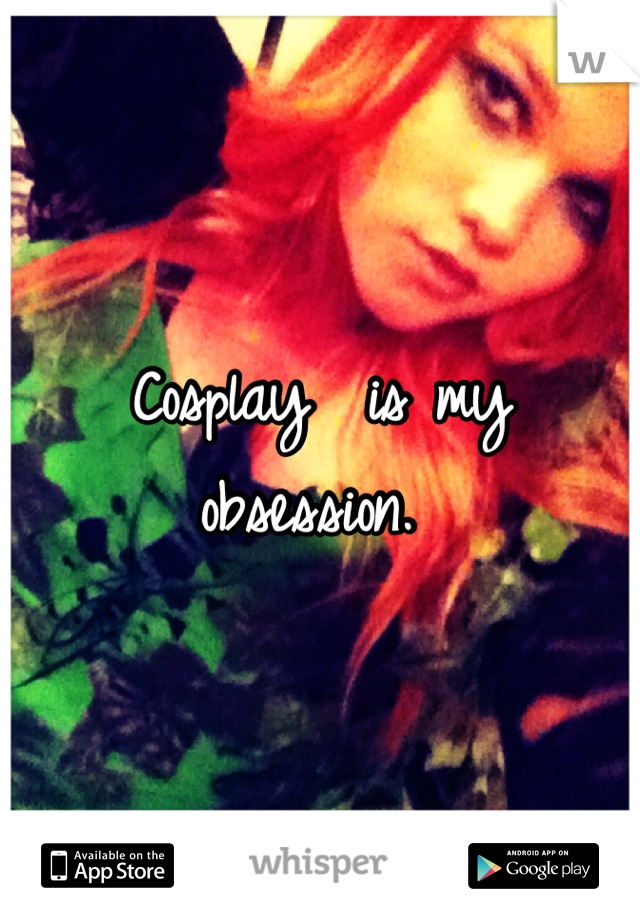 Cosplay  is my obsession. 