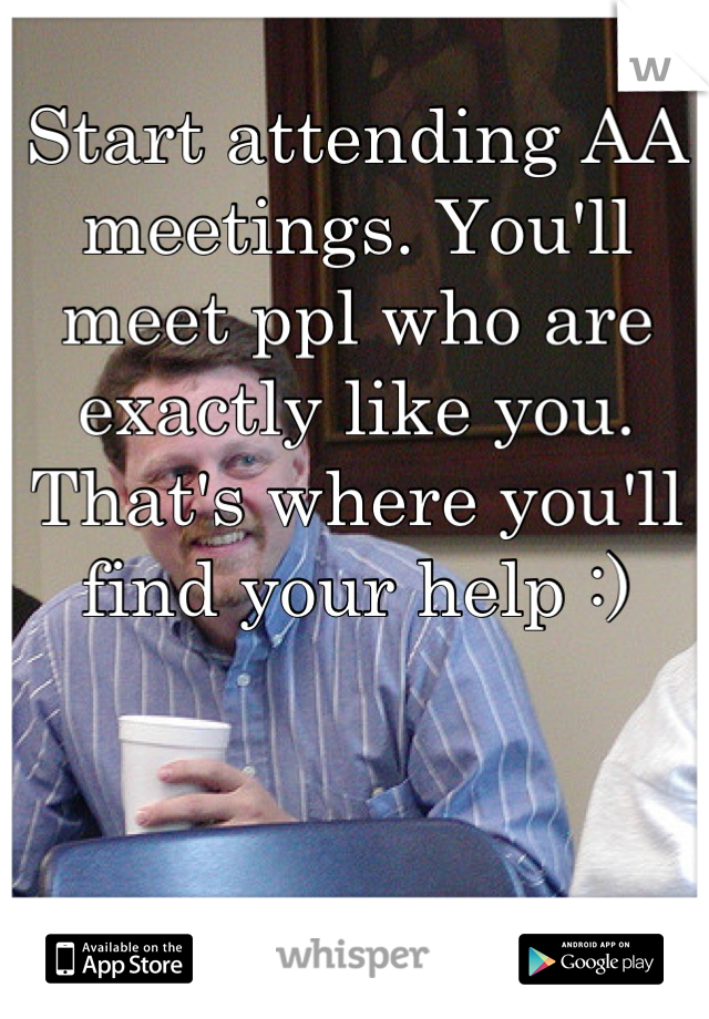 Start attending AA meetings. You'll meet ppl who are exactly like you. That's where you'll find your help :)