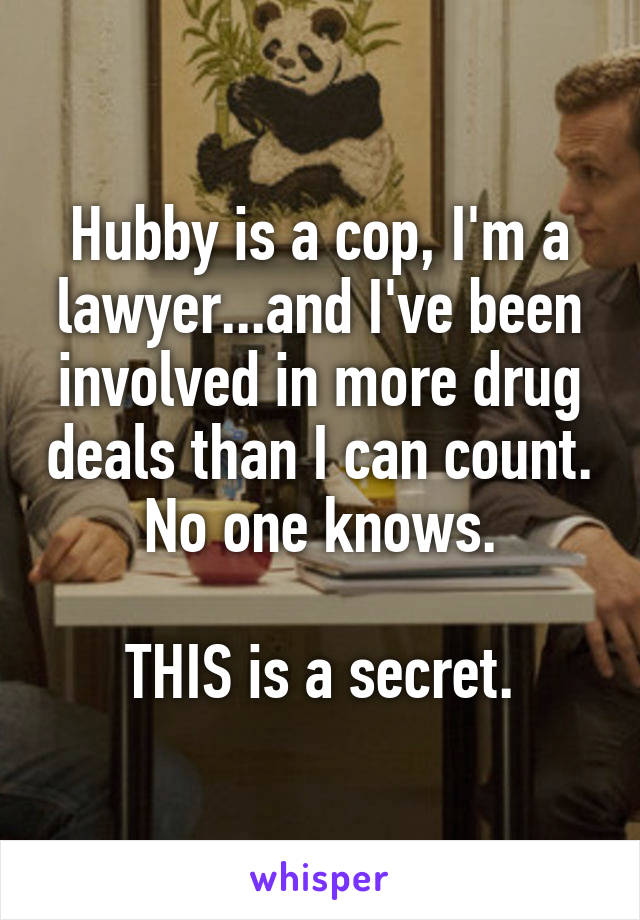 Hubby is a cop, I'm a lawyer...and I've been involved in more drug deals than I can count. No one knows.

THIS is a secret.