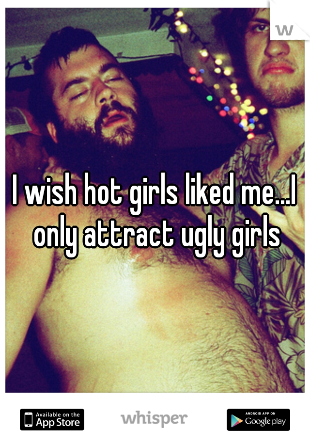 I wish hot girls liked me...I only attract ugly girls