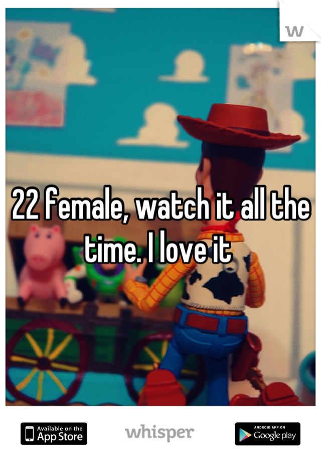 22 female, watch it all the time. I love it 