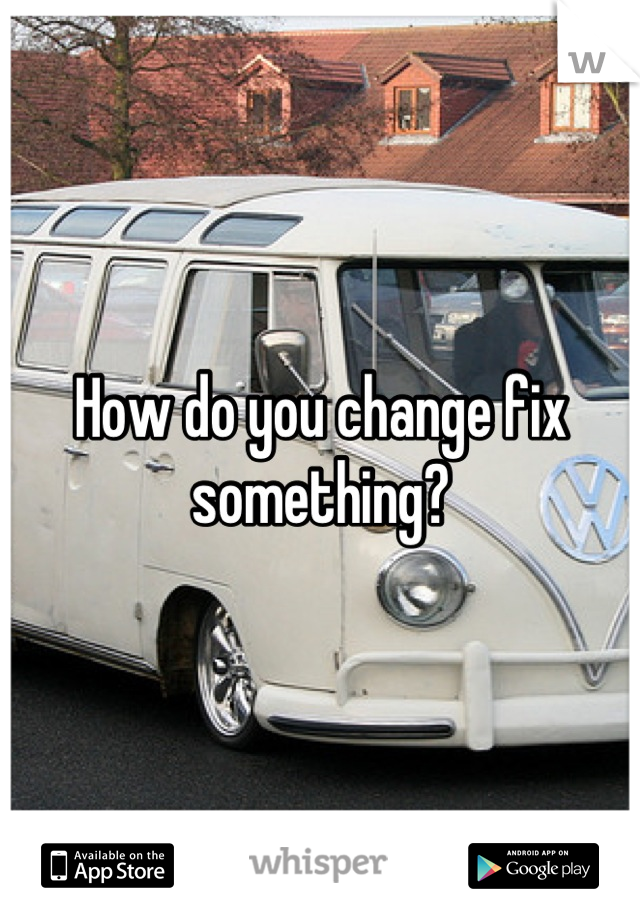 How do you change fix something?