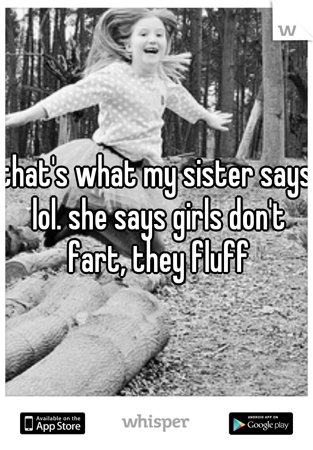 that's what my sister says lol. she says girls don't fart, they fluff
