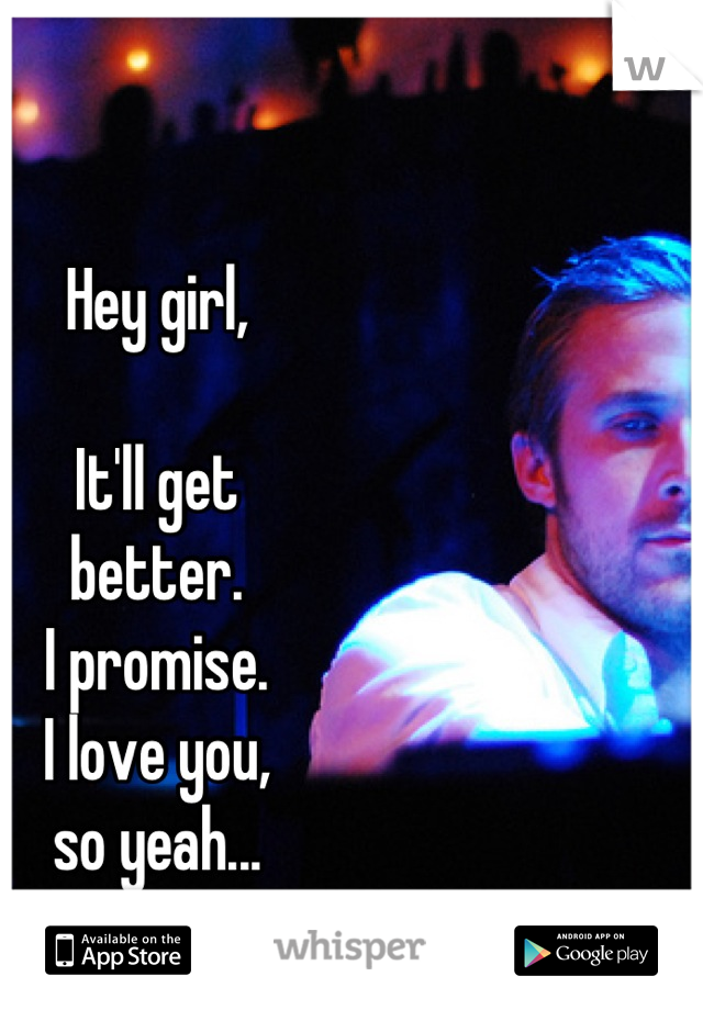 Hey girl,

It'll get 
better.
I promise.
I love you,
so yeah...