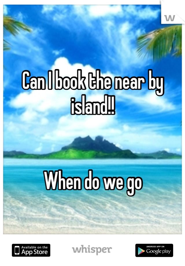 Can I book the near by island!!


When do we go