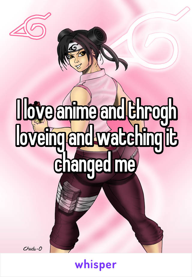 I love anime and throgh loveing and watching it changed me 