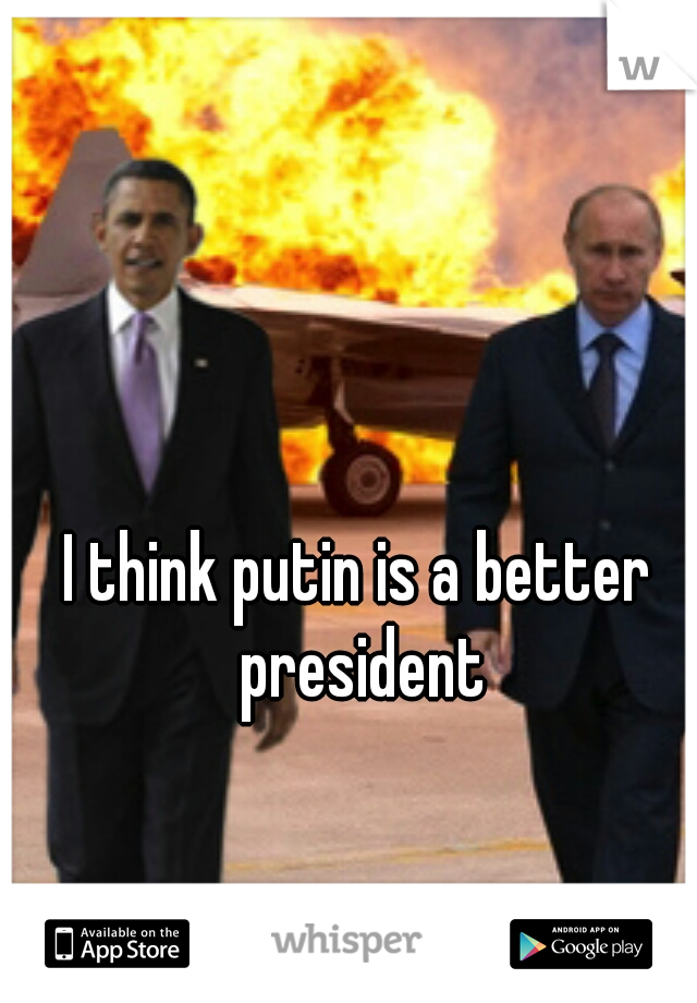 I think putin is a better president