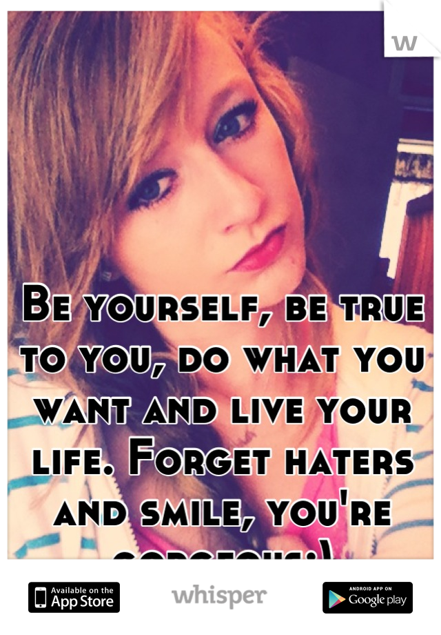 Be yourself, be true to you, do what you want and live your life. Forget haters and smile, you're gorgeous:)