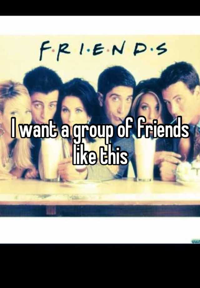 i-want-a-group-of-friends-like-this