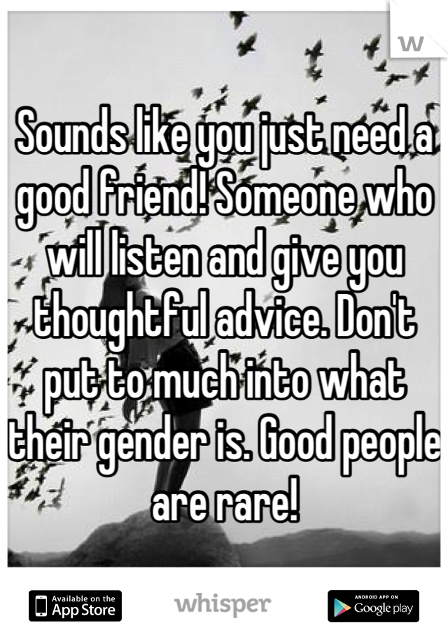 Sounds like you just need a good friend! Someone who will listen and give you thoughtful advice. Don't put to much into what their gender is. Good people are rare!
