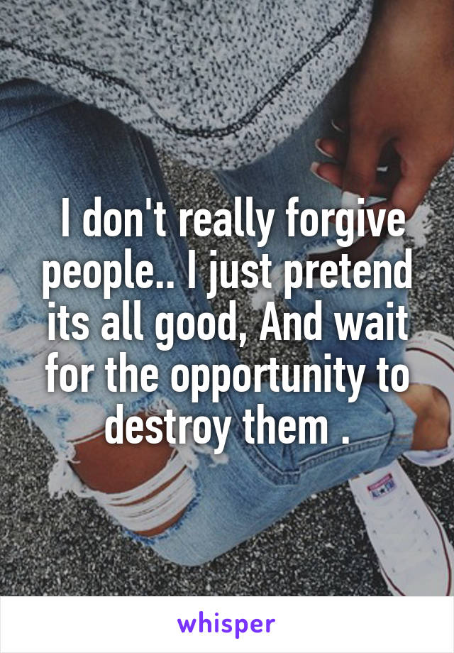  I don't really forgive people.. I just pretend its all good, And wait for the opportunity to destroy them .