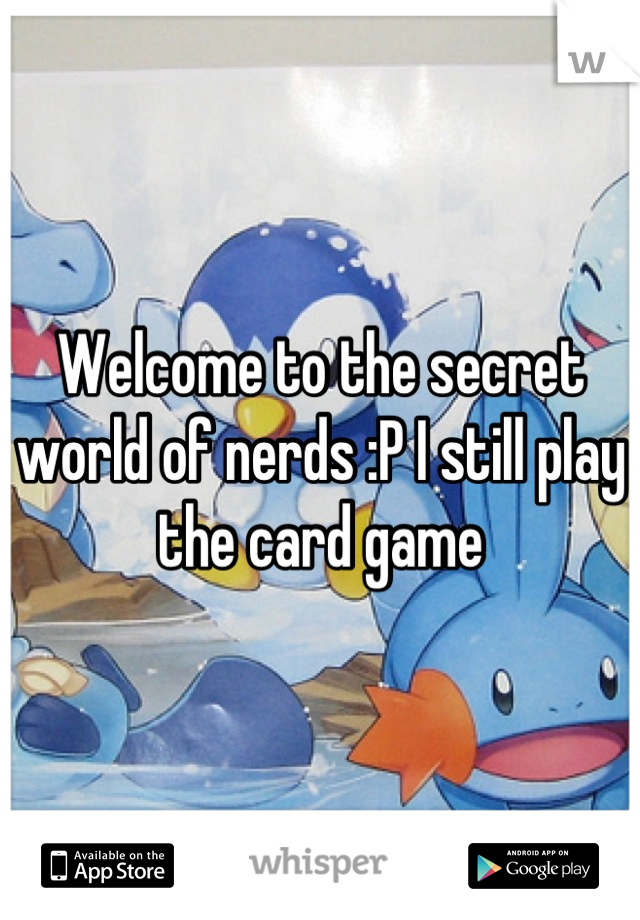 Welcome to the secret world of nerds :P I still play the card game