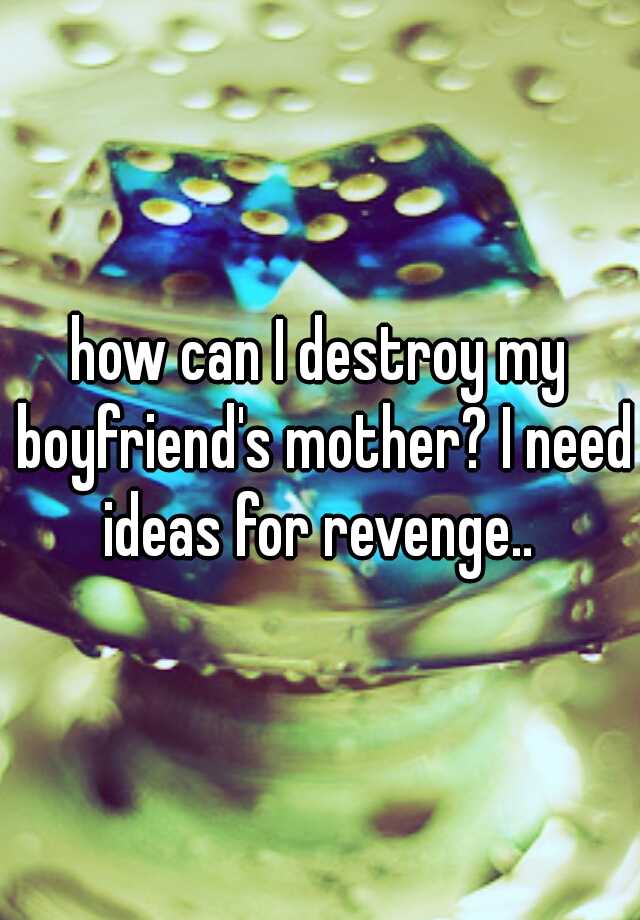 how-can-i-destroy-my-boyfriend-s-mother-i-need-ideas-for-revenge