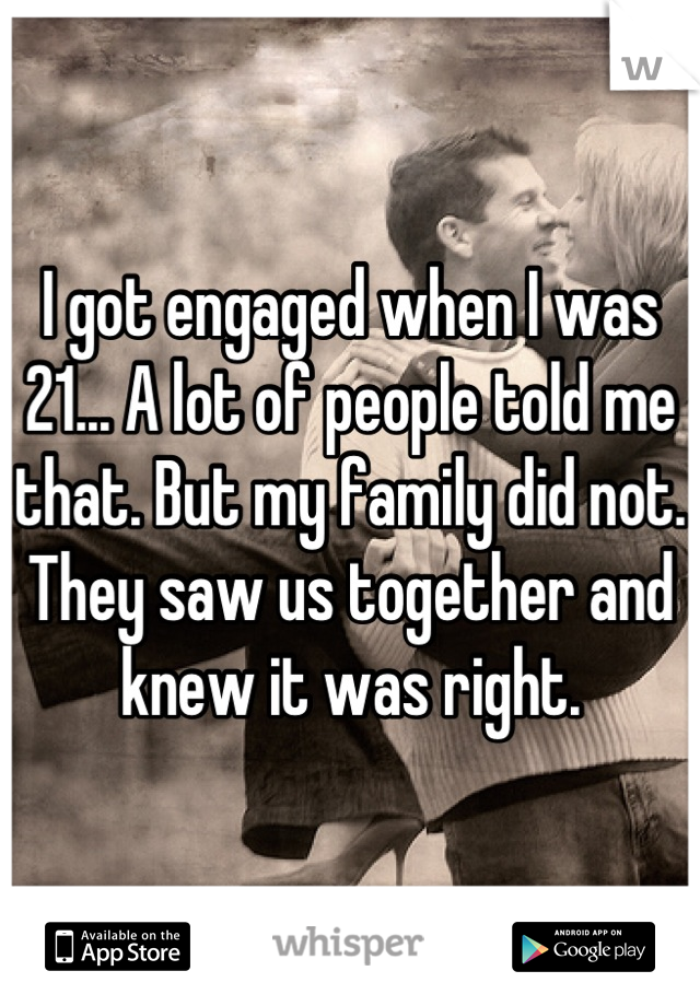 I got engaged when I was 21... A lot of people told me that. But my family did not. They saw us together and knew it was right.