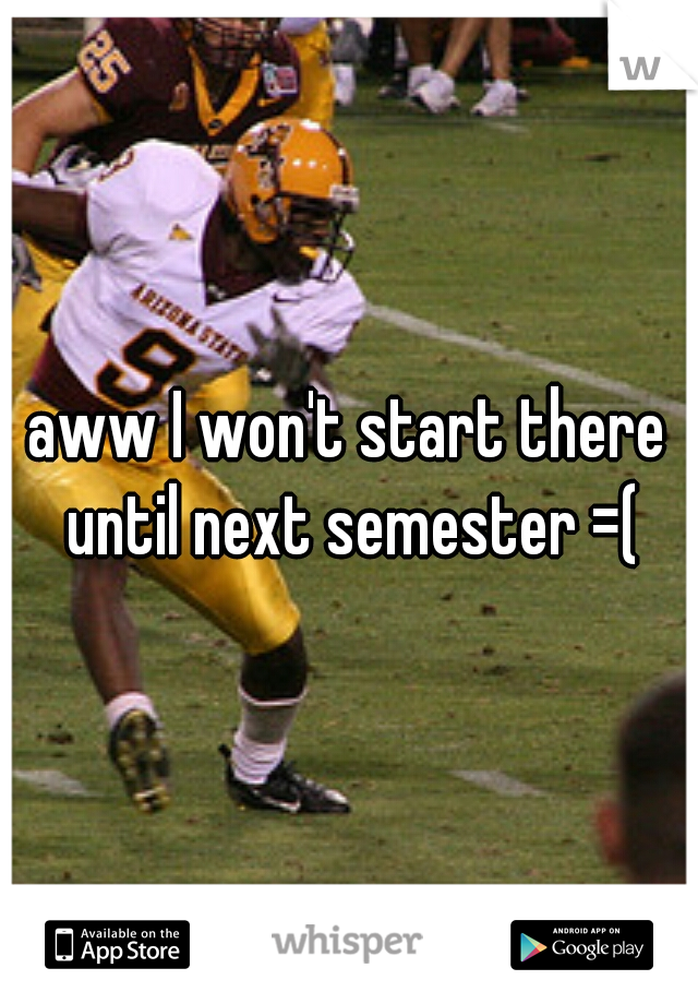 aww I won't start there until next semester =(