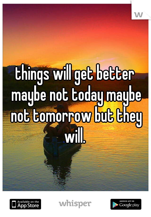 things will get better maybe not today maybe not tomorrow but they will. 