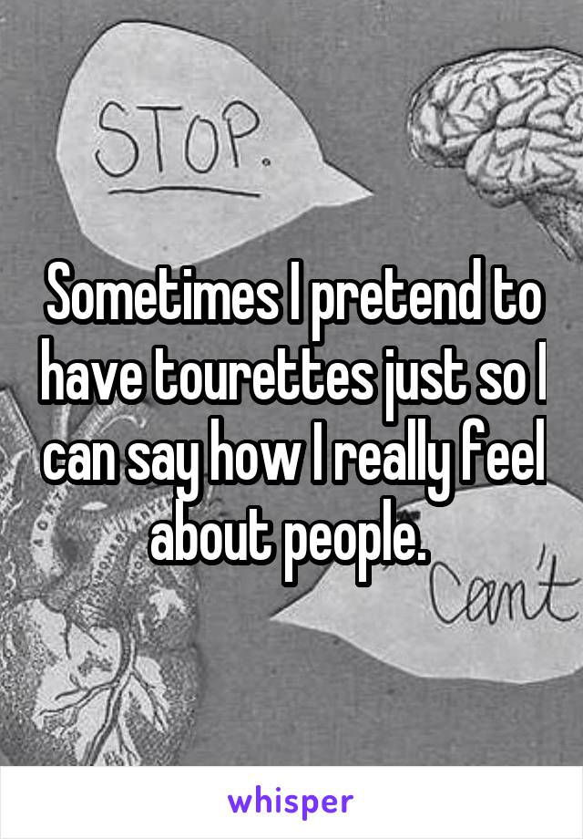 Sometimes I pretend to have tourettes just so I can say how I really feel about people. 