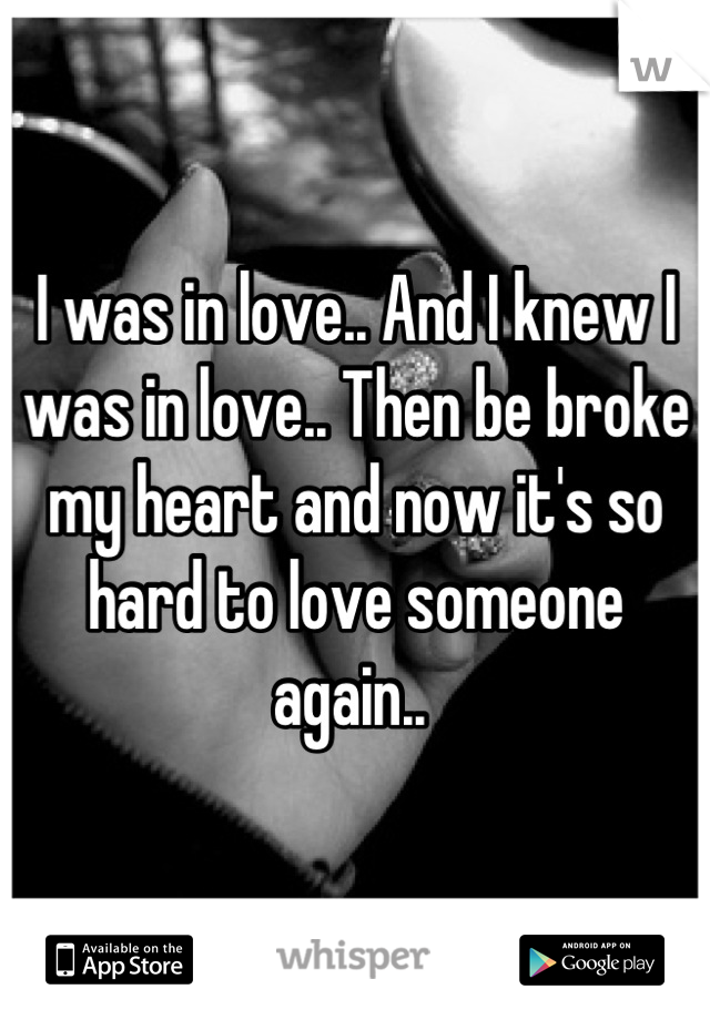 I was in love.. And I knew I was in love.. Then be broke my heart and now it's so hard to love someone again.. 