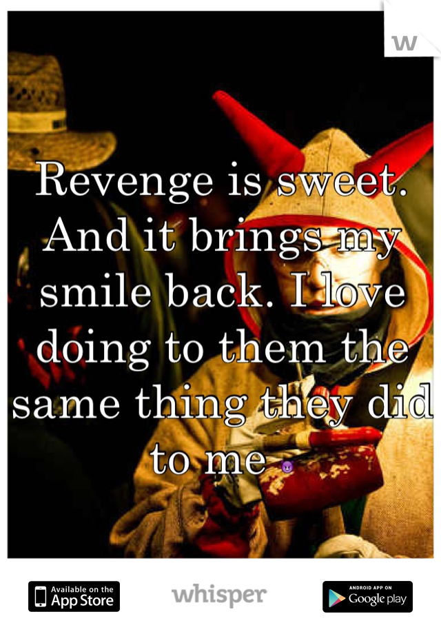 Revenge is sweet. And it brings my smile back. I love doing to them the same thing they did to me 😈