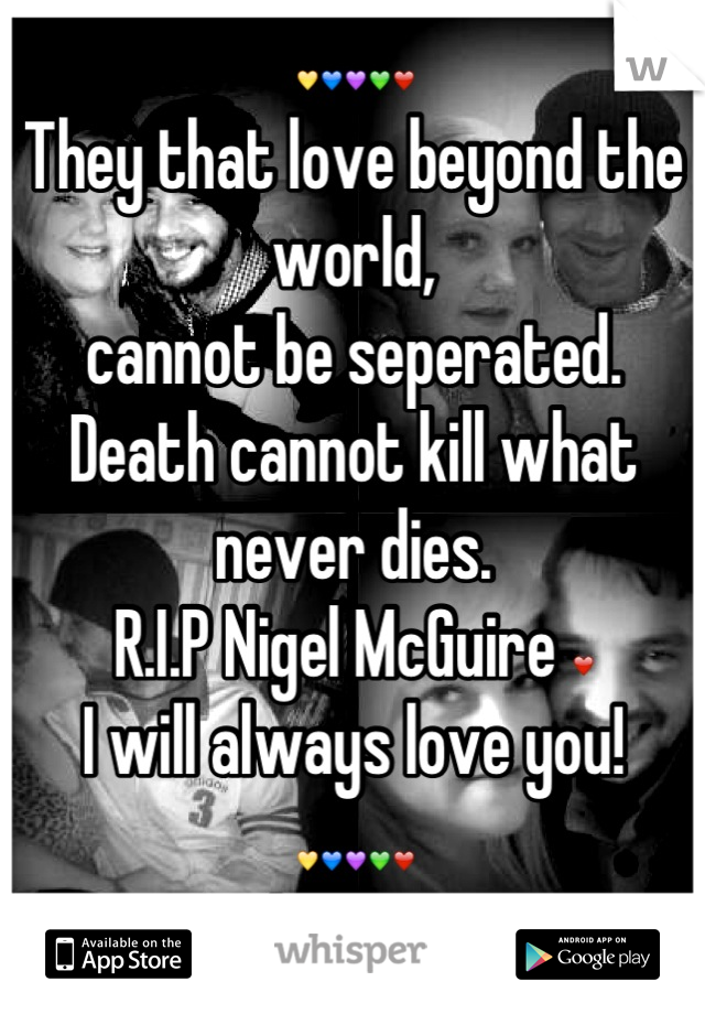 💛💙💜💚❤
They that love beyond the world, 
cannot be seperated. 
Death cannot kill what never dies. 
R.I.P Nigel McGuire ❤
I will always love you!
💛💙💜💚❤
-Sophie McGuire