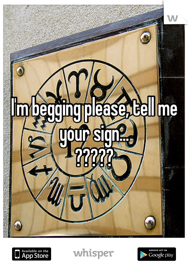 I'm begging please, tell me your sign...
?????