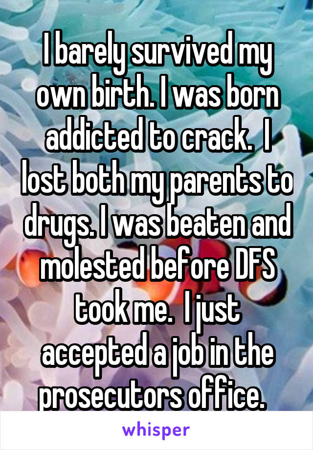 I barely survived my own birth. I was born addicted to crack.  I lost both my parents to drugs. I was beaten and molested before DFS took me.  I just accepted a job in the prosecutors office.  
