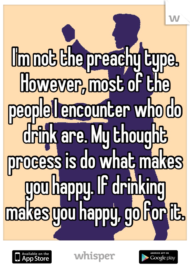 I'm not the preachy type. However, most of the people I encounter who do drink are. My thought process is do what makes you happy. If drinking makes you happy, go for it.