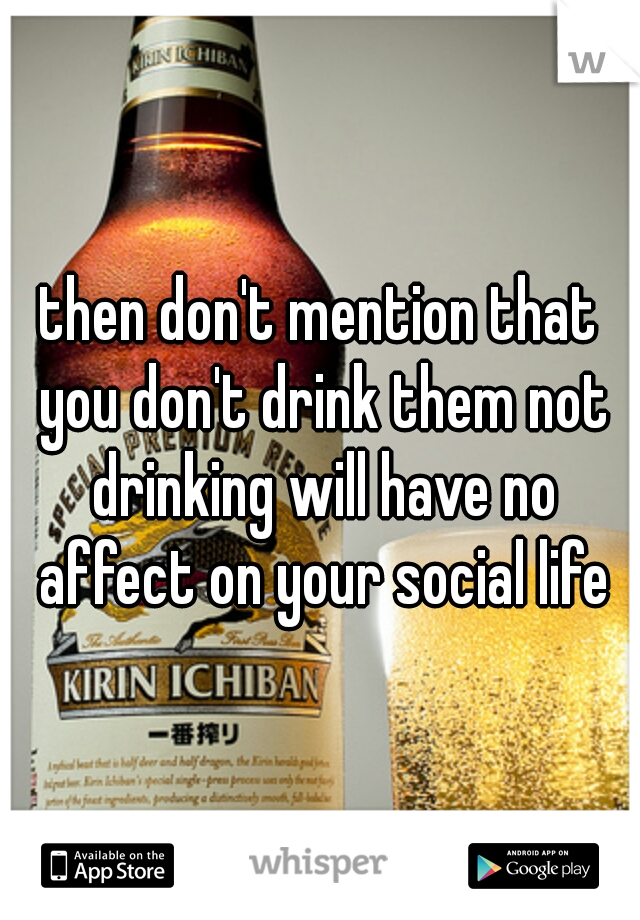 then don't mention that you don't drink them not drinking will have no affect on your social life